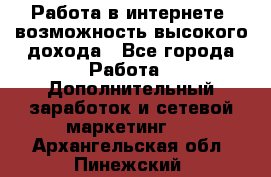 Работа в интернете, возможность высокого дохода - Все города Работа » Дополнительный заработок и сетевой маркетинг   . Архангельская обл.,Пинежский 